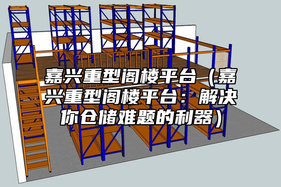 嘉興重型閣樓平臺（嘉興重型閣樓平臺：解決你倉儲難題的利器）