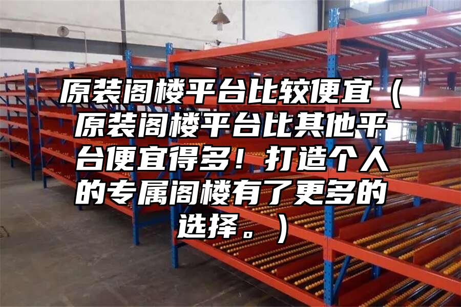 原裝閣樓平臺比較便宜（原裝閣樓平臺比其他平臺便宜得多！打造個人的專屬閣樓有了更多的選擇。）