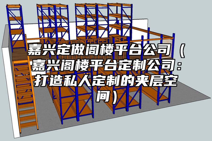 嘉興定做閣樓平臺公司（嘉興閣樓平臺定制公司：打造私人定制的夾層空間）