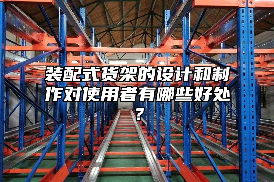 裝配式貨架的設(shè)計(jì)和制作對(duì)使用者有哪些好處？