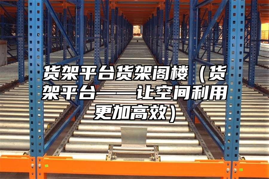 貨架平臺貨架閣樓（貨架平臺——讓空間利用更加高效）