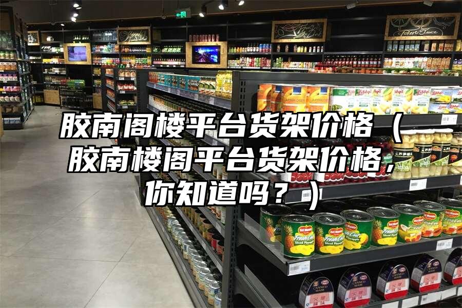 膠南閣樓平臺貨架價格（膠南樓閣平臺貨架價格，你知道嗎？）