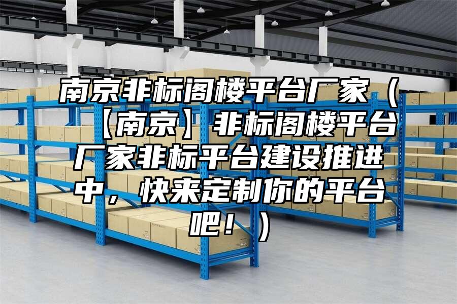 南京非標閣樓平臺廠家（【南京】非標閣樓平臺廠家非標平臺建設推進中，快來定制你的平臺吧！）