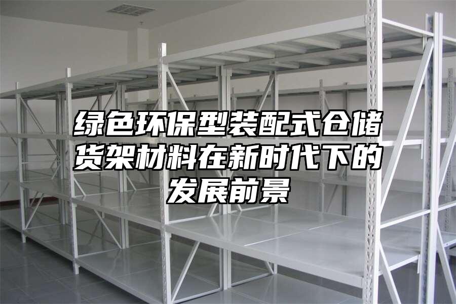綠色環(huán)保型裝配式倉(cāng)儲(chǔ)貨架材料在新時(shí)代下的發(fā)展前景