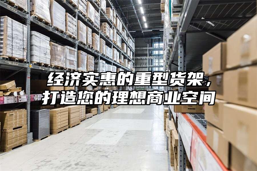 經濟實惠的重型貨架，打造您的理想商業空間