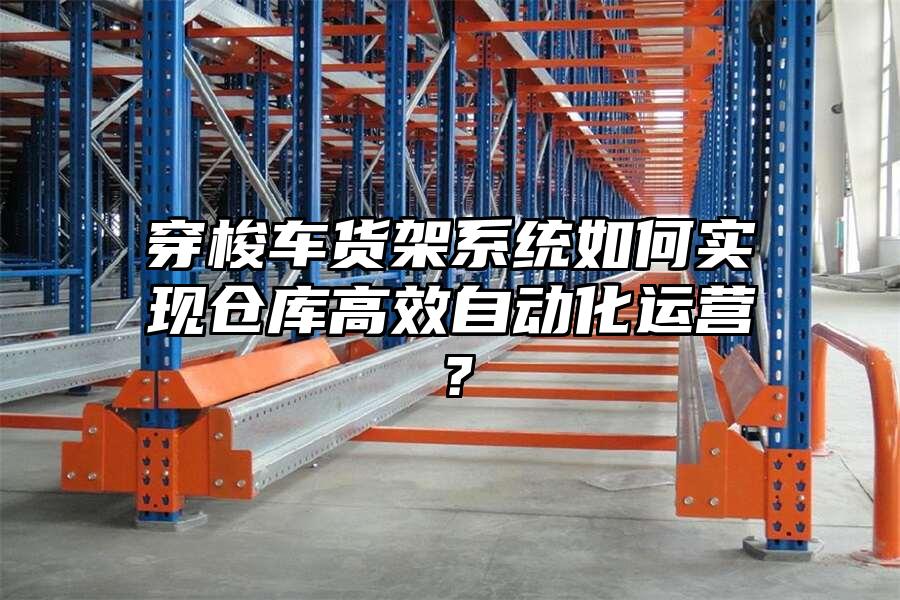 穿梭車貨架系統(tǒng)如何實(shí)現(xiàn)倉庫高效自動化運(yùn)營？