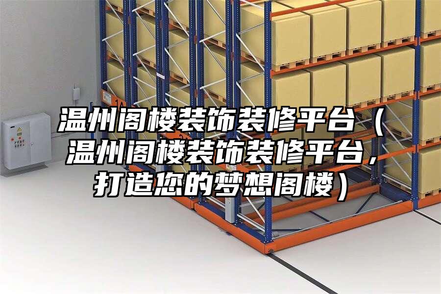 溫州閣樓裝飾裝修平臺(tái)（溫州閣樓裝飾裝修平臺(tái)，打造您的夢(mèng)想閣樓）