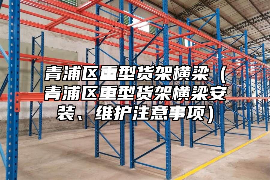 青浦區重型貨架橫梁（青浦區重型貨架橫梁安裝、維護注意事項）