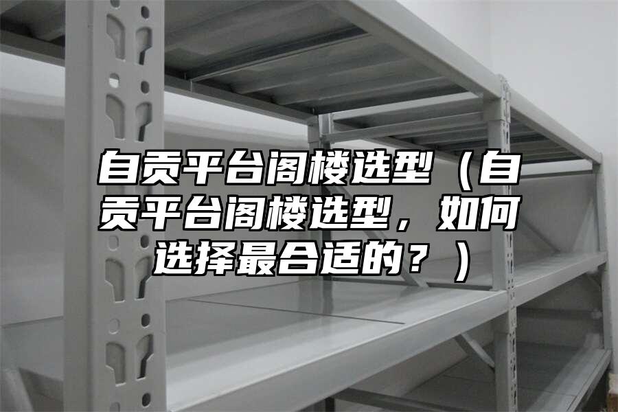 自貢平臺(tái)閣樓選型（自貢平臺(tái)閣樓選型，如何選擇最合適的？）