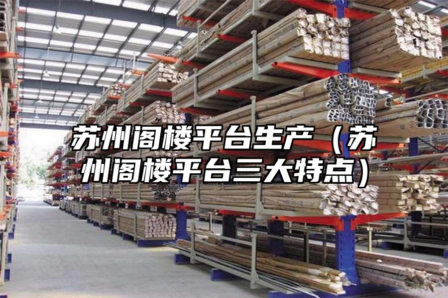 蘇州閣樓平臺生產（蘇州閣樓平臺三大特點）