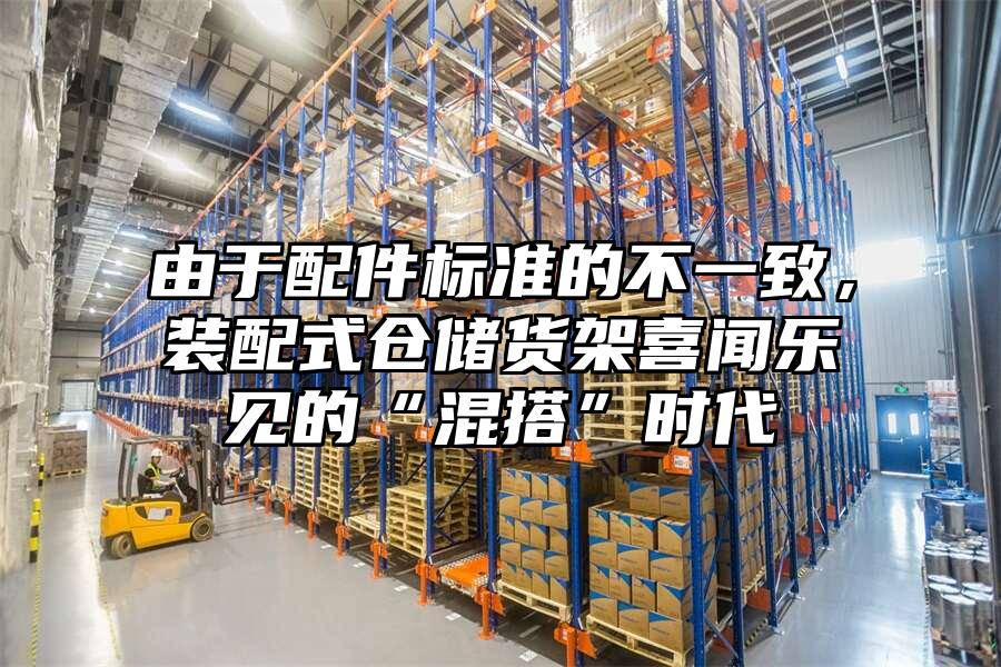 由于配件標準的不一致，裝配式倉儲貨架喜聞樂見的“混搭”時代