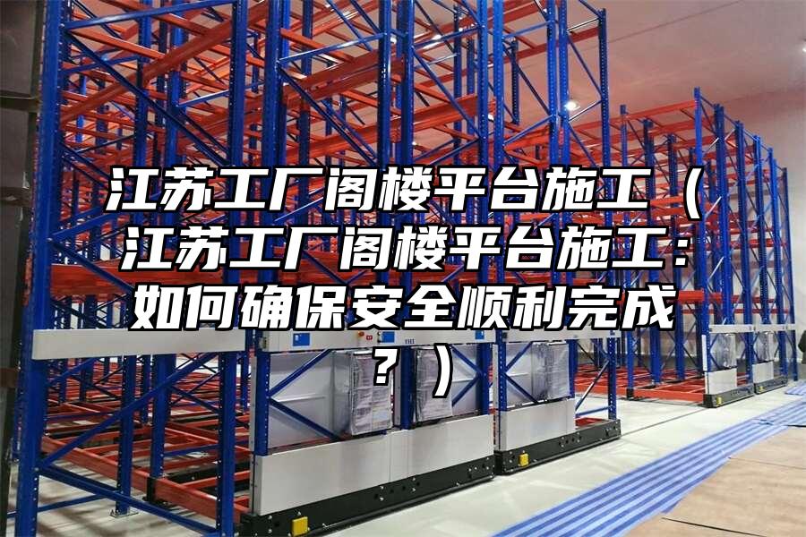 江蘇工廠閣樓平臺(tái)施工（江蘇工廠閣樓平臺(tái)施工：如何確保安全順利完成？）