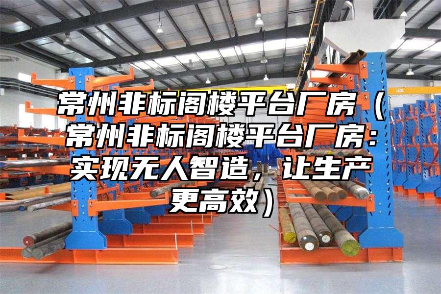 常州非標(biāo)閣樓平臺廠房（常州非標(biāo)閣樓平臺廠房：實(shí)現(xiàn)無人智造，讓生產(chǎn)更高效）