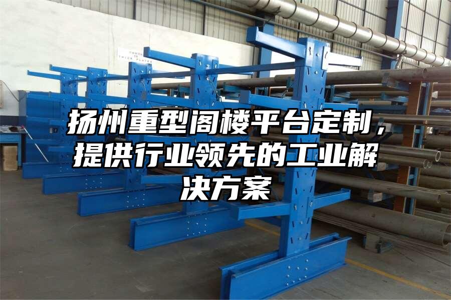 揚(yáng)州重型閣樓平臺定制，提供行業(yè)領(lǐng)先的工業(yè)解決方案