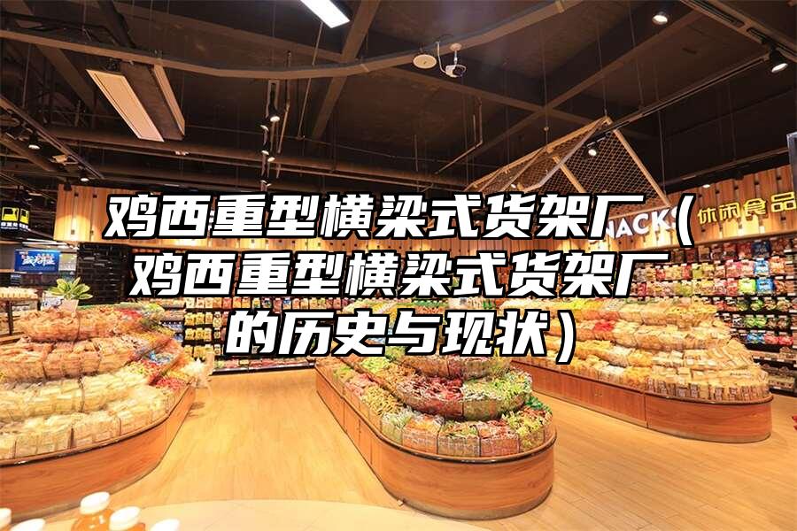 雞西重型橫梁式貨架廠（雞西重型橫梁式貨架廠的歷史與現狀）