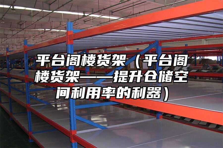平臺閣樓貨架（平臺閣樓貨架——提升倉儲空間利用率的利器）