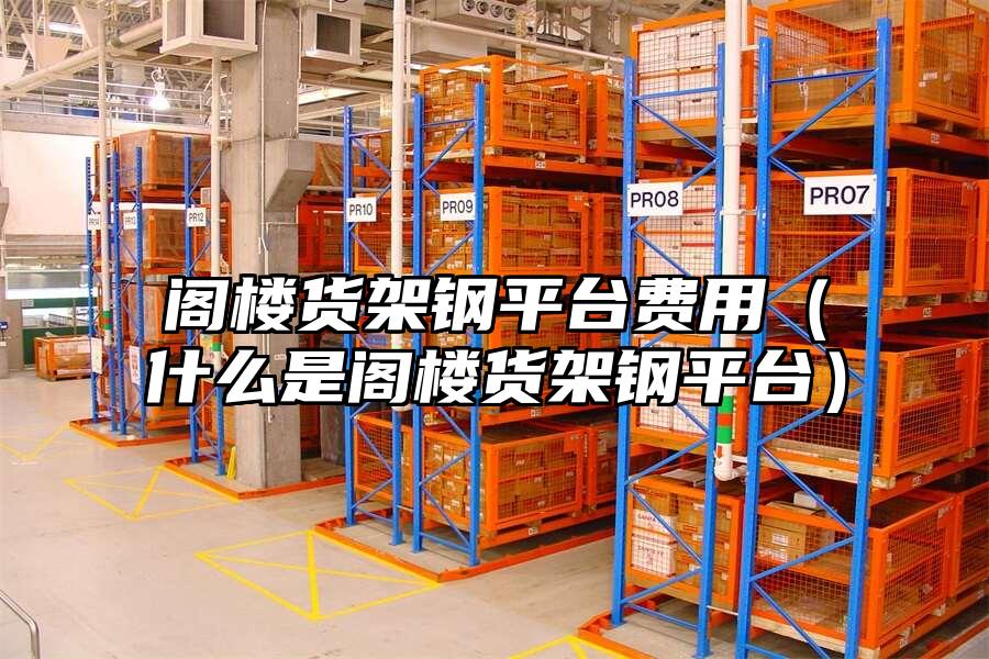 閣樓貨架鋼平臺費用（什么是閣樓貨架鋼平臺）