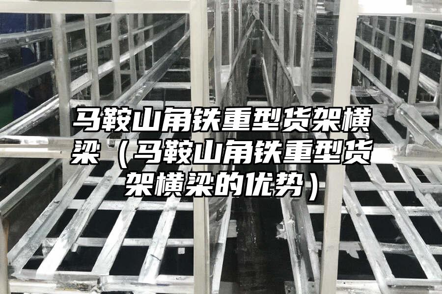 馬鞍山角鐵重型貨架橫梁（馬鞍山角鐵重型貨架橫梁的優勢）