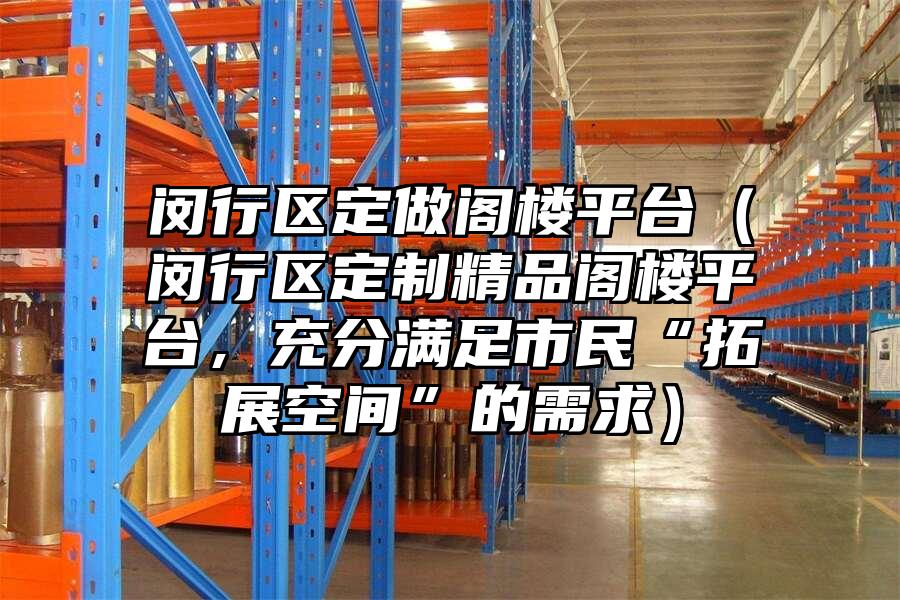 閔行區定做閣樓平臺（閔行區定制精品閣樓平臺，充分滿足市民“拓展空間”的需求）