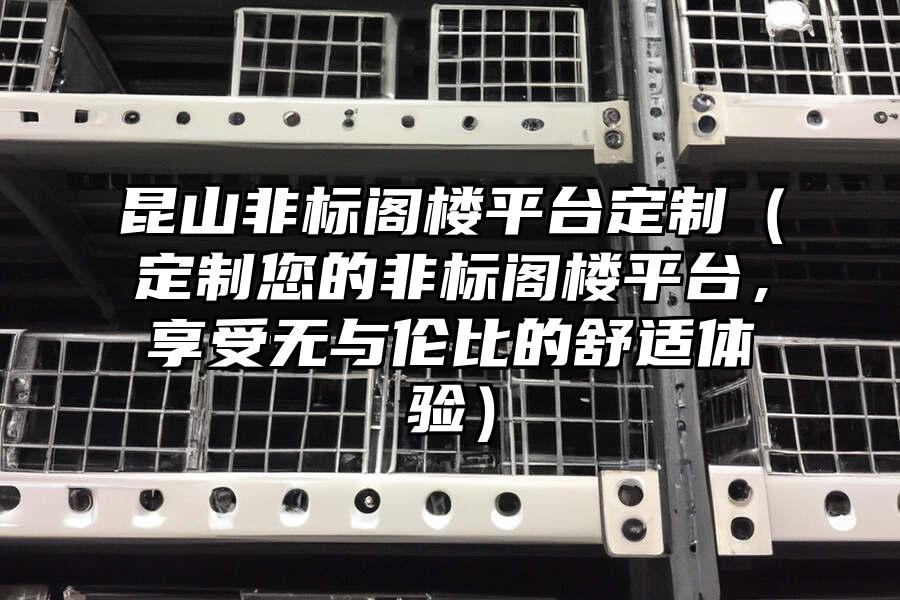 昆山非標閣樓平臺定制（定制您的非標閣樓平臺，享受無與倫比的舒適體驗）