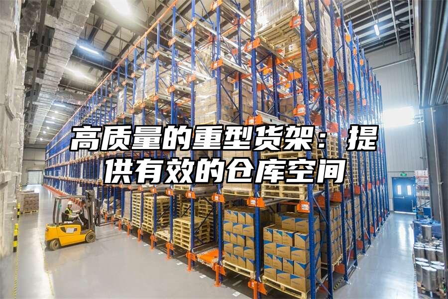 高質(zhì)量的重型貨架：提供有效的倉庫空間
