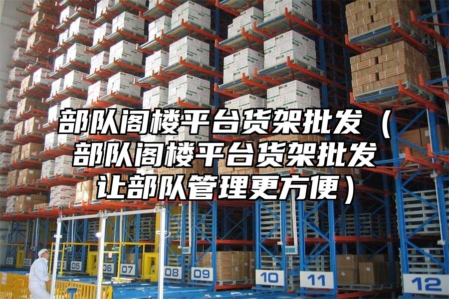 部隊(duì)閣樓平臺(tái)貨架批發(fā)（部隊(duì)閣樓平臺(tái)貨架批發(fā)讓部隊(duì)管理更方便）