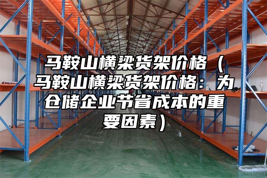 馬鞍山橫梁貨架價格（馬鞍山橫梁貨架價格：為倉儲企業(yè)節(jié)省成本的重要因素）