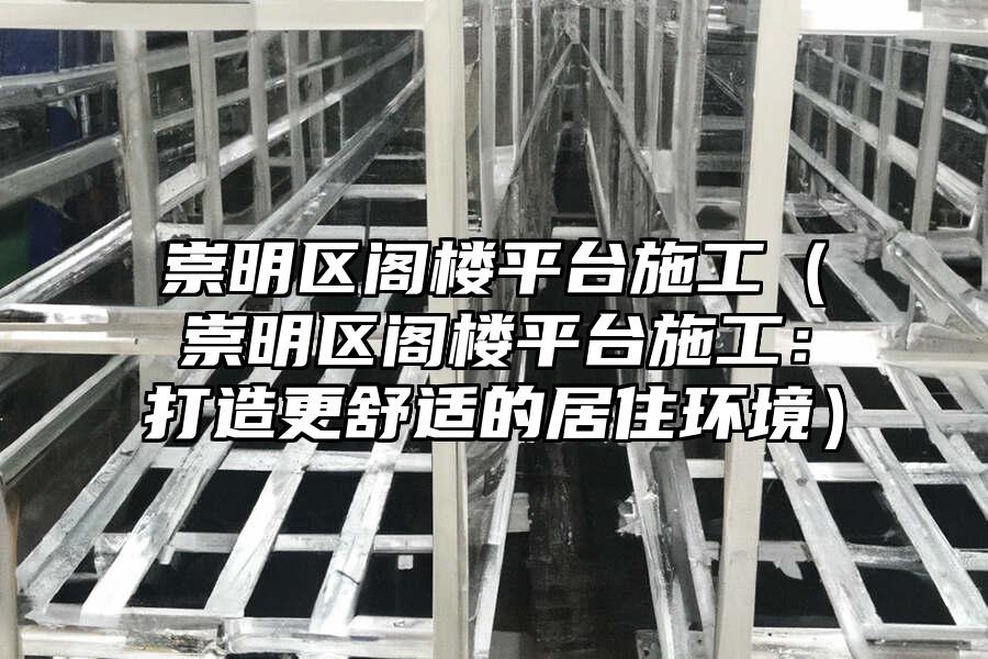 崇明區閣樓平臺施工（崇明區閣樓平臺施工：打造更舒適的居住環境）
