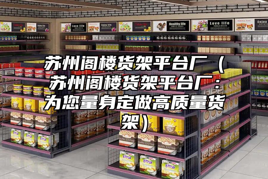 蘇州閣樓貨架平臺廠（蘇州閣樓貨架平臺廠：為您量身定做高質量貨架）