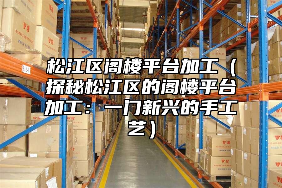 松江區閣樓平臺加工（探秘松江區的閣樓平臺加工：一門新興的手工藝）