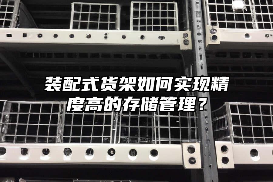 裝配式貨架如何實現(xiàn)精度高的存儲管理？
