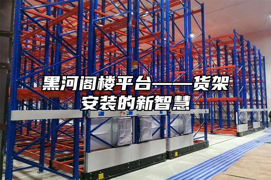 黑河閣樓平臺——貨架安裝的新智慧
