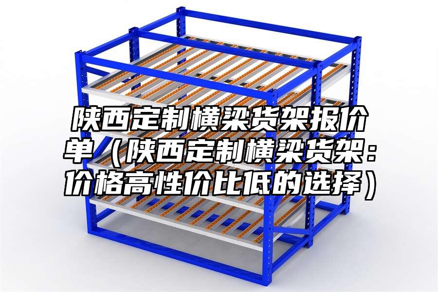 陜西定制橫梁貨架報價單（陜西定制橫梁貨架：價格高性價比低的選擇）
