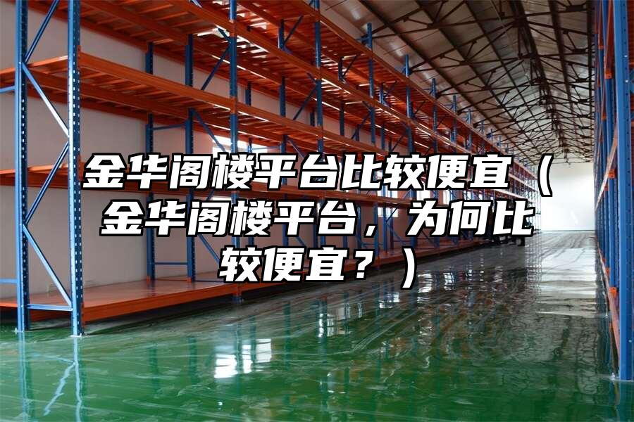 金華閣樓平臺(tái)比較便宜（金華閣樓平臺(tái)，為何比較便宜？）