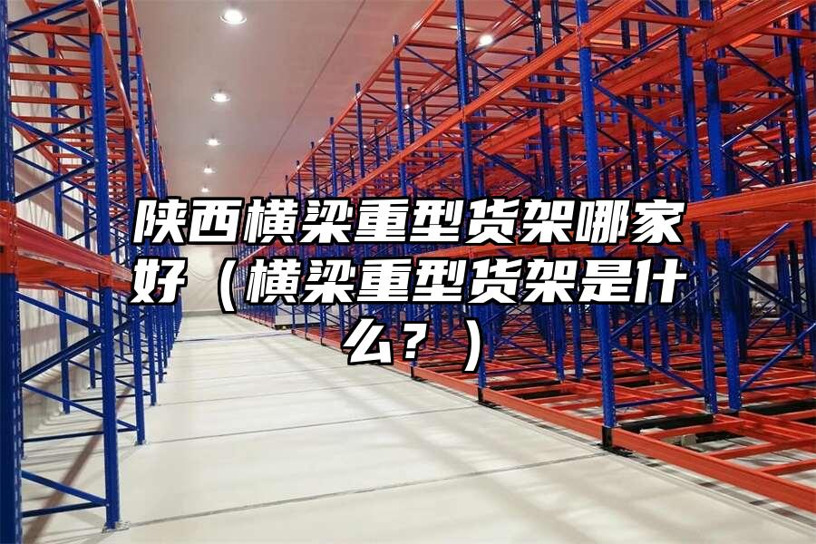 陜西橫梁重型貨架哪家好（橫梁重型貨架是什么？）