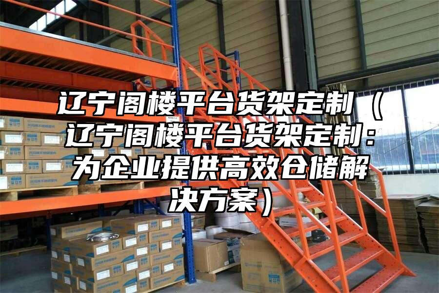 遼寧閣樓平臺貨架定制（遼寧閣樓平臺貨架定制：為企業提供高效倉儲解決方案）