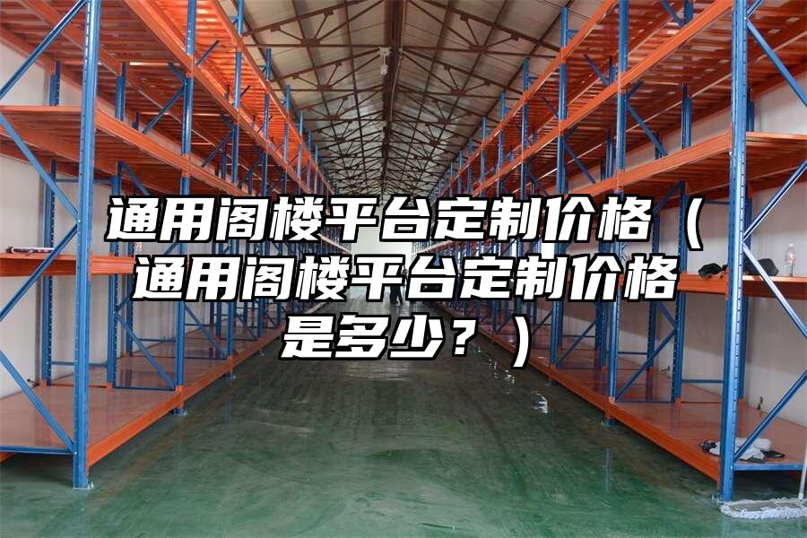 通用閣樓平臺(tái)定制價(jià)格（通用閣樓平臺(tái)定制價(jià)格是多少？）
