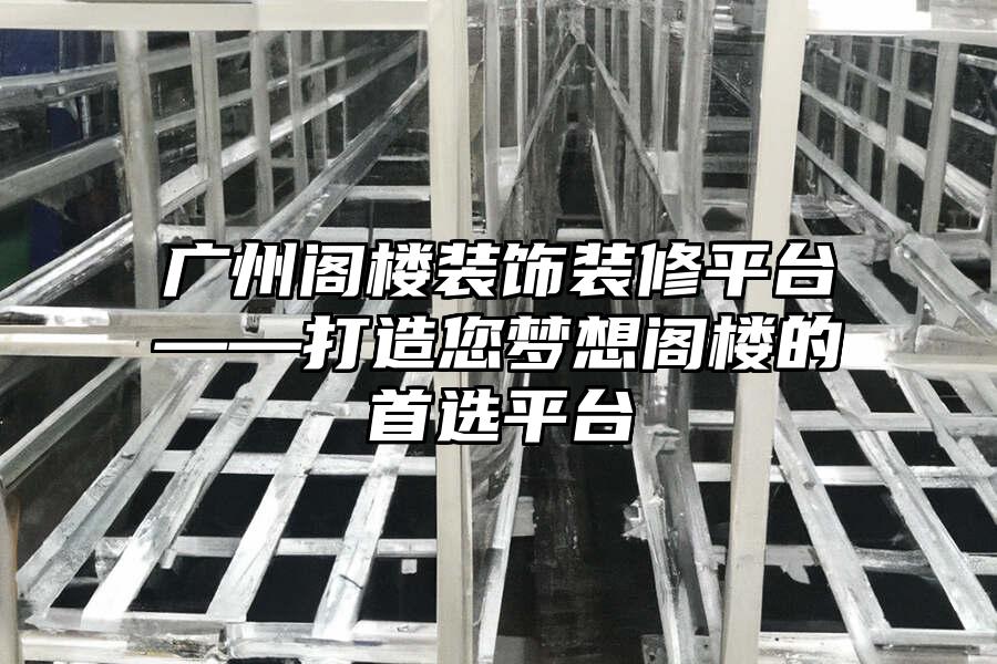 廣州閣樓裝飾裝修平臺——打造您夢想閣樓的首選平臺