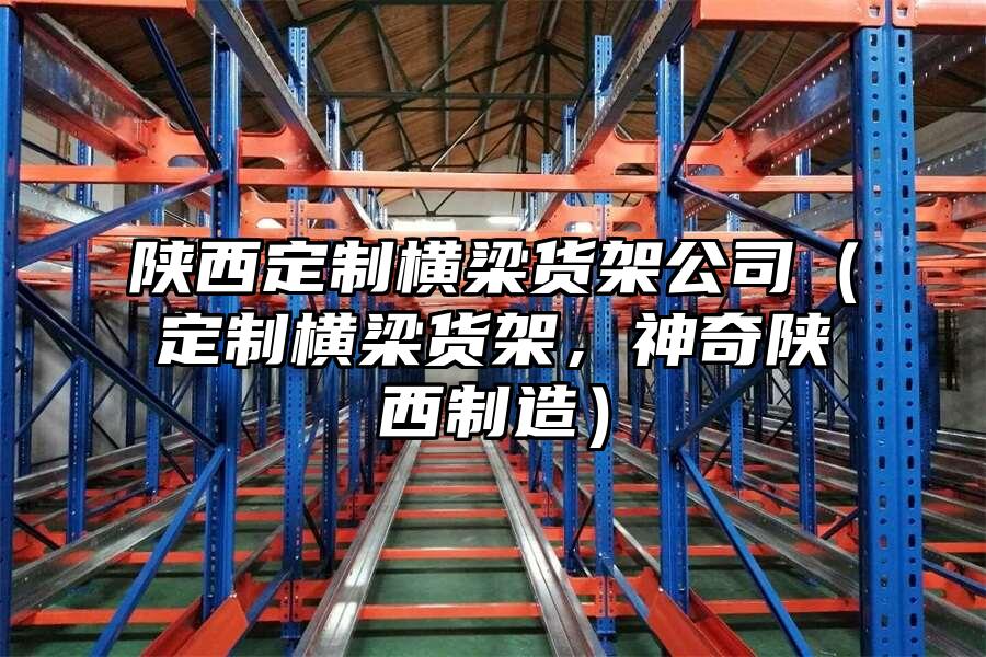 陜西定制橫梁貨架公司（定制橫梁貨架，神奇陜西制造）
