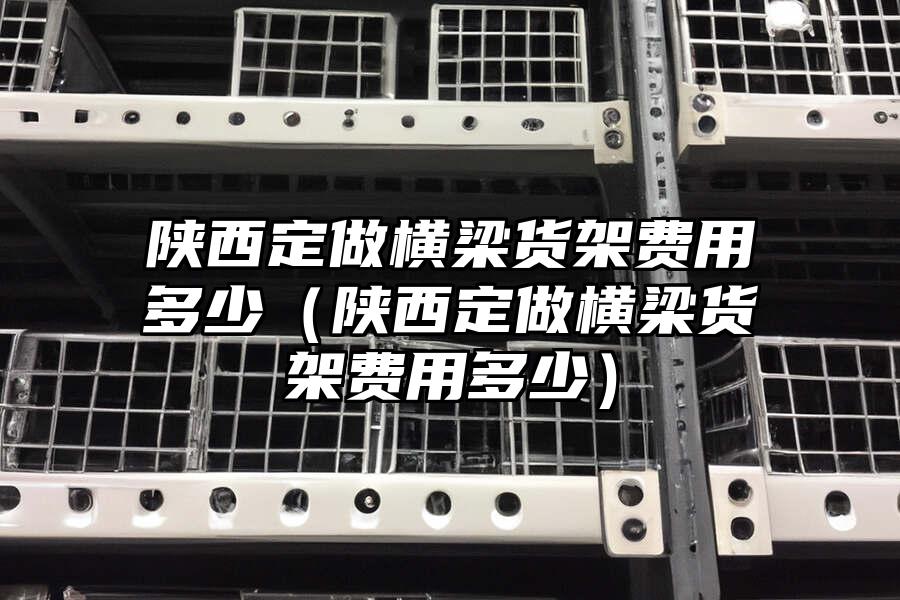 陜西定做橫梁貨架費用多少（陜西定做橫梁貨架費用多少）