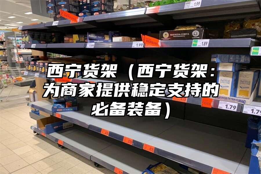 西寧貨架（西寧貨架：為商家提供穩定支持的必備裝備）