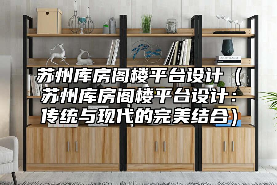 蘇州庫房閣樓平臺設計（蘇州庫房閣樓平臺設計：傳統與現代的完美結合）