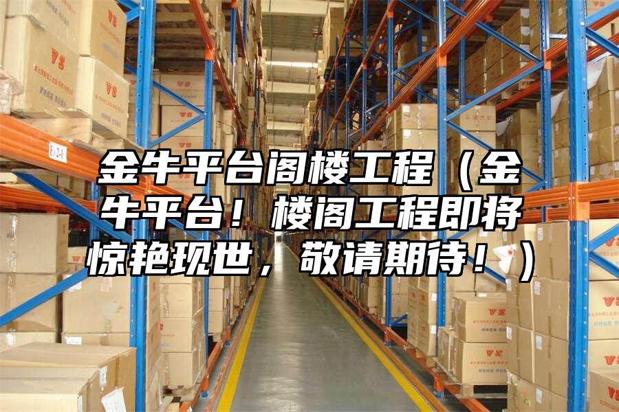 金牛平臺(tái)閣樓工程（金牛平臺(tái)！樓閣工程即將驚艷現(xiàn)世，敬請(qǐng)期待！）