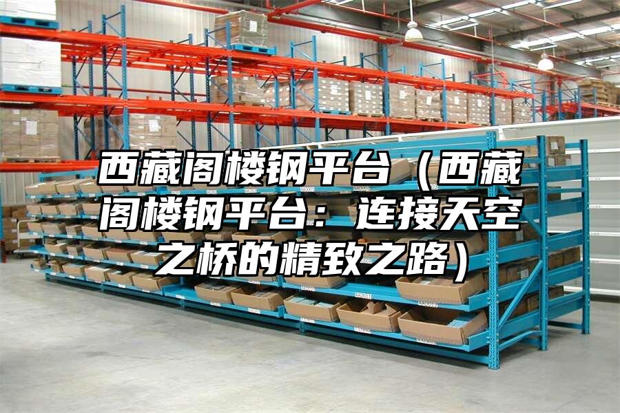西藏閣樓鋼平臺（西藏閣樓鋼平臺：連接天空之橋的精致之路）