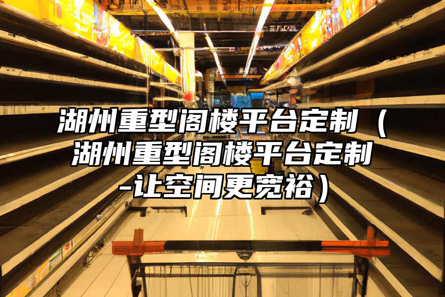 湖州重型閣樓平臺定制（湖州重型閣樓平臺定制-讓空間更寬裕）