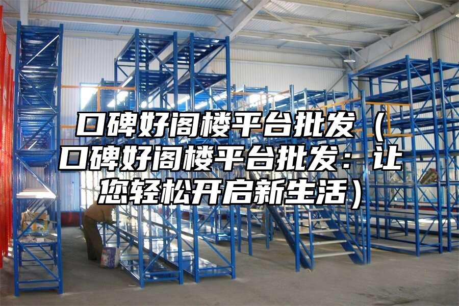 口碑好閣樓平臺批發（口碑好閣樓平臺批發：讓您輕松開啟新生活）