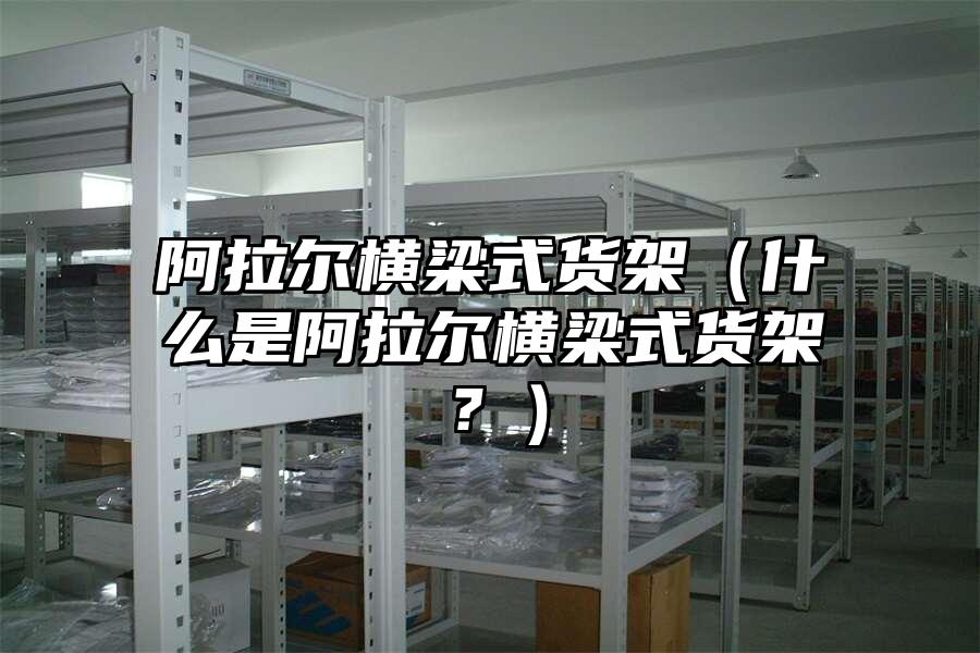 阿拉爾橫梁式貨架（什么是阿拉爾橫梁式貨架？）