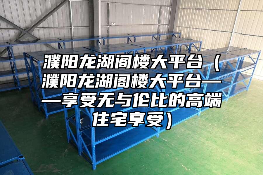 濮陽龍湖閣樓大平臺（濮陽龍湖閣樓大平臺——享受無與倫比的高端住宅享受）
