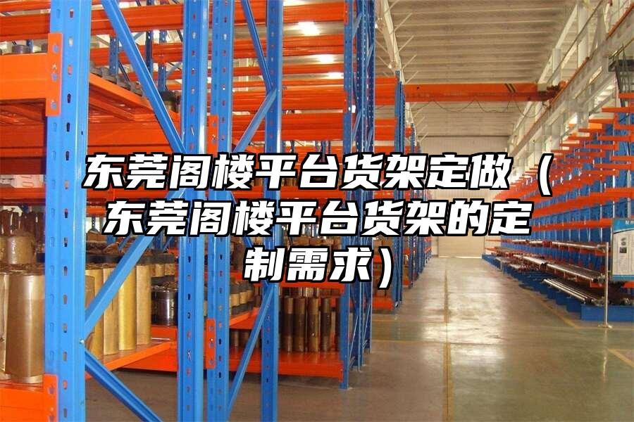 東莞閣樓平臺貨架定做（東莞閣樓平臺貨架的定制需求）