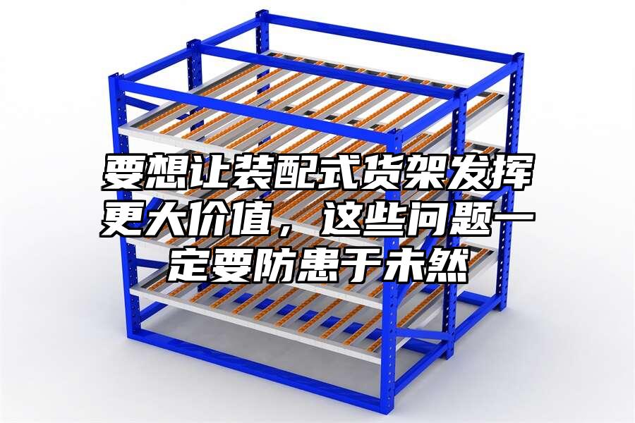要想讓裝配式貨架發(fā)揮更大價值，這些問題一定要防患于未然